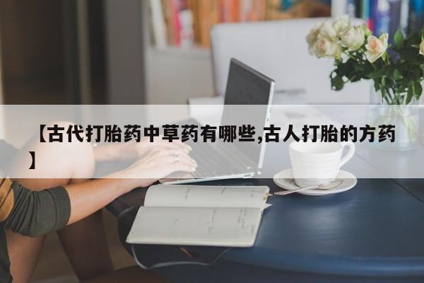 私人卖打胎药微信号，【古代打胎药中草药有哪些,古人打胎的方药】