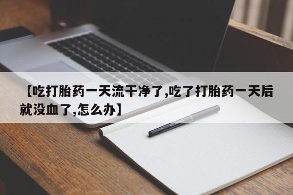 私人卖打胎药微信号，【吃打胎药一天流干净了,吃了打胎药一天后就没血了,怎么办】