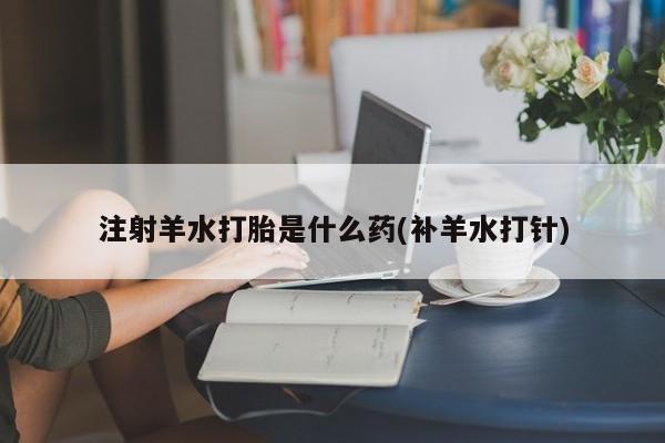 私人卖打胎药微信号，注射羊水打胎是什么药(补羊水打针)
