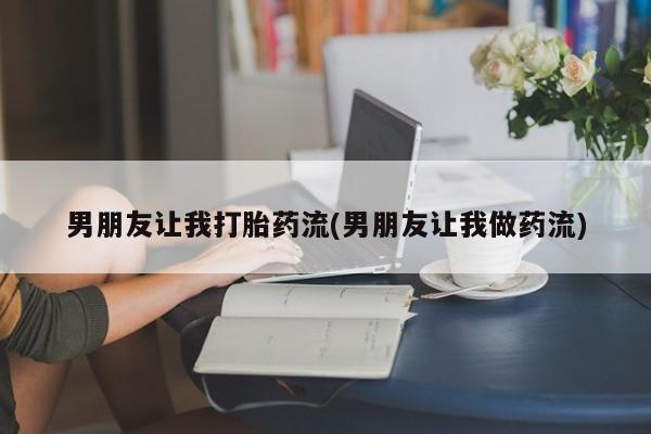 私人卖打胎药微信号，男朋友让我打胎药流(男朋友让我做药流)