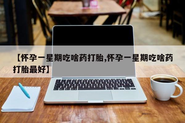 私人卖打胎药微信号，【怀孕一星期吃啥药打胎,怀孕一星期吃啥药打胎最好】