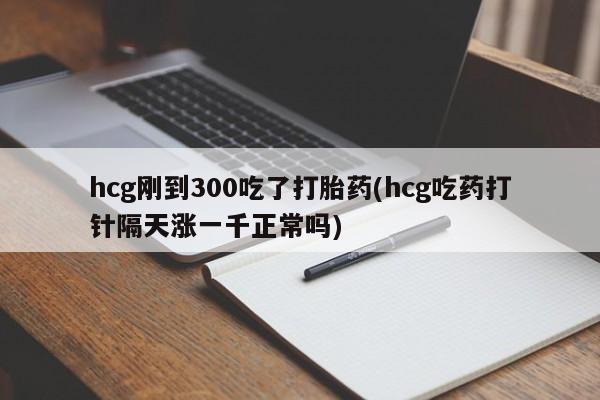 私人卖打胎药微信号，hcg刚到300吃了打胎药(hcg吃药打针隔天涨一千正常吗)