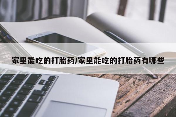 私人卖打胎药微信号，家里能吃的打胎药/家里能吃的打胎药有哪些