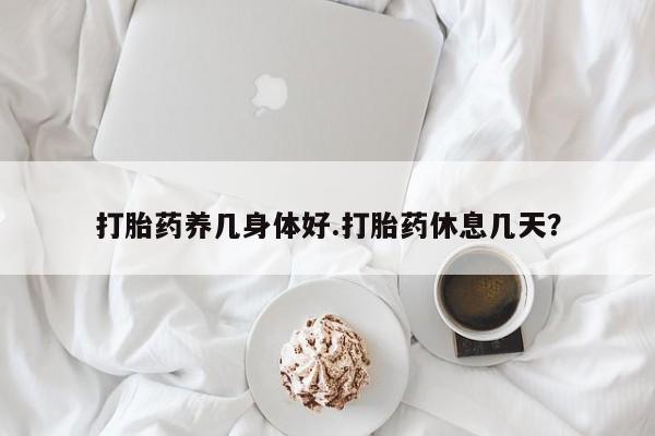 私人卖打胎药微信号，打胎药养几身体好.打胎药休息几天？