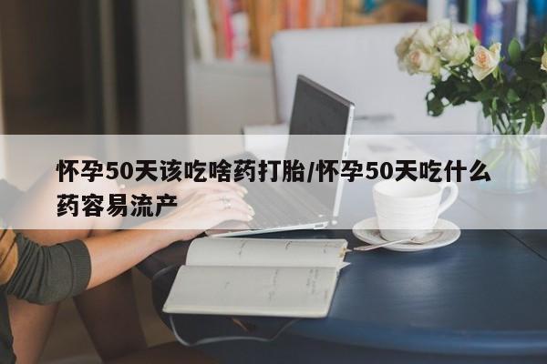 私人卖打胎药微信号，怀孕50天该吃啥药打胎/怀孕50天吃什么药容易流产