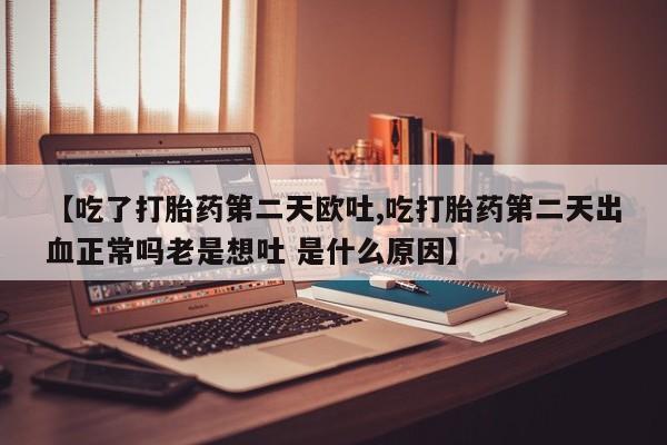 私人卖打胎药微信号，【吃了打胎药第二天欧吐,吃打胎药第二天出血正常吗老是想吐 是什么原因】