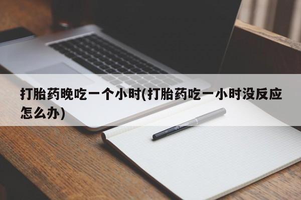 私人卖打胎药微信号，打胎药晚吃一个小时(打胎药吃一小时没反应怎么办)