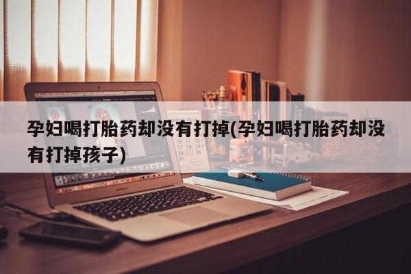 私人卖打胎药微信号，孕妇喝打胎药却没有打掉(孕妇喝打胎药却没有打掉孩子)