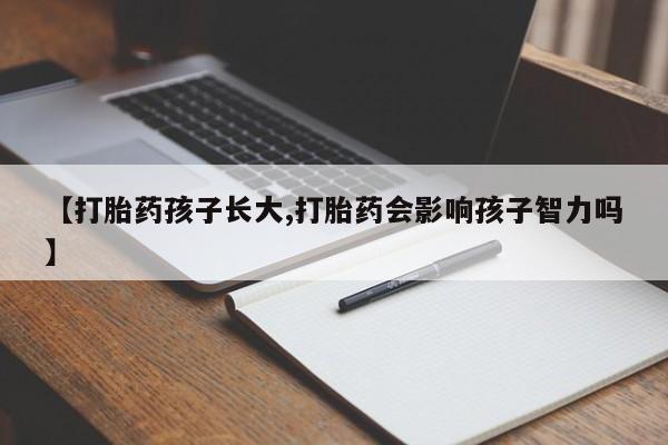 私人卖打胎药微信号，【打胎药孩子长大,打胎药会影响孩子智力吗】