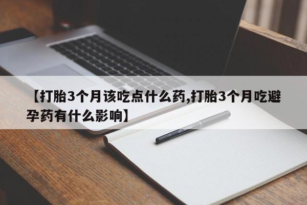 私人卖打胎药微信号，【打胎3个月该吃点什么药,打胎3个月吃避孕药有什么影响】