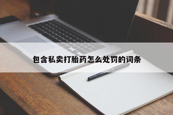 私人卖打胎药微信号，包含私卖打胎药怎么处罚的词条