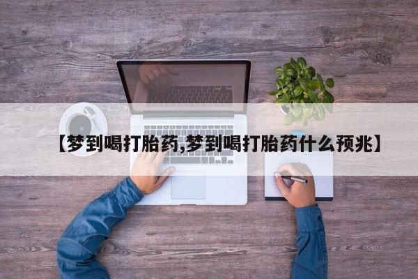 私人卖打胎药微信号，【梦到喝打胎药,梦到喝打胎药什么预兆】