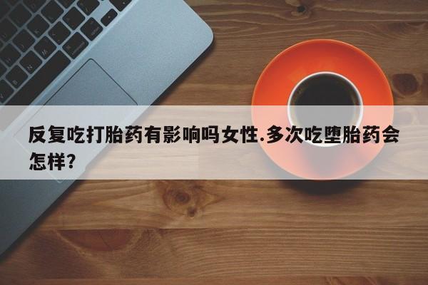 私人卖打胎药微信号，反复吃打胎药有影响吗女性.多次吃堕胎药会怎样？