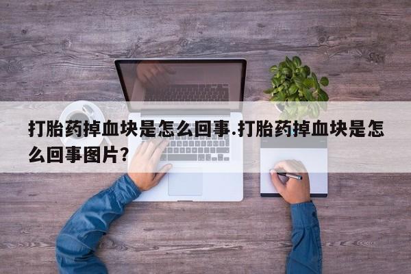 私人卖打胎药微信号，打胎药掉血块是怎么回事.打胎药掉血块是怎么回事图片？
