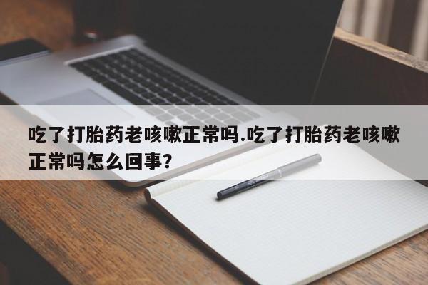 私人卖打胎药微信号，吃了打胎药老咳嗽正常吗.吃了打胎药老咳嗽正常吗怎么回事？