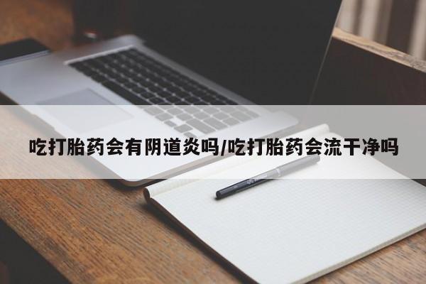 私人卖打胎药微信号，吃打胎药会有阴道炎吗/吃打胎药会流干净吗