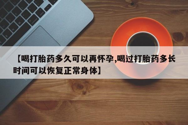 私人卖打胎药微信号，【喝打胎药多久可以再怀孕,喝过打胎药多长时间可以恢复正常身体】