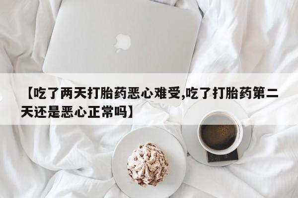 私人卖打胎药微信号，【吃了两天打胎药恶心难受,吃了打胎药第二天还是恶心正常吗】