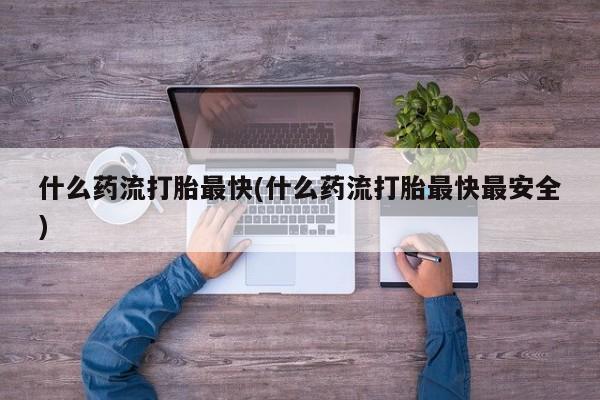 私人卖打胎药微信号，什么药流打胎最快(什么药流打胎最快最安全)
