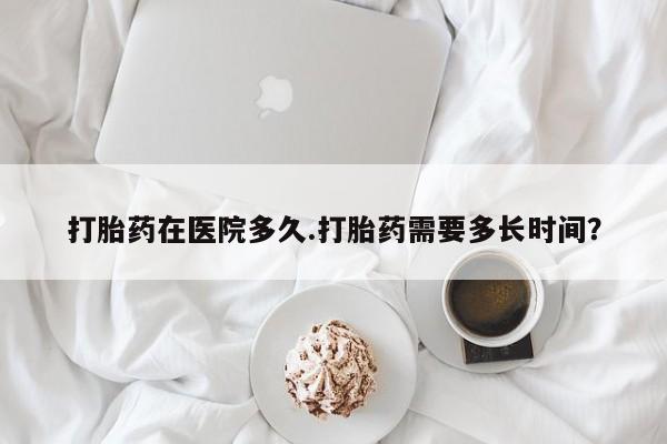 私人卖打胎药微信号，打胎药在医院多久.打胎药需要多长时间？