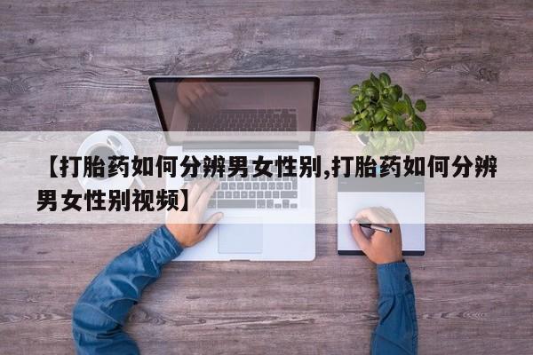 私人卖打胎药微信号，【打胎药如何分辨男女性别,打胎药如何分辨男女性别视频】