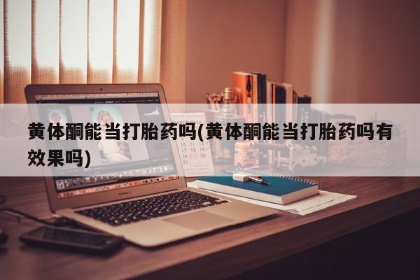 私人卖打胎药微信号，黄体酮能当打胎药吗(黄体酮能当打胎药吗有效果吗)