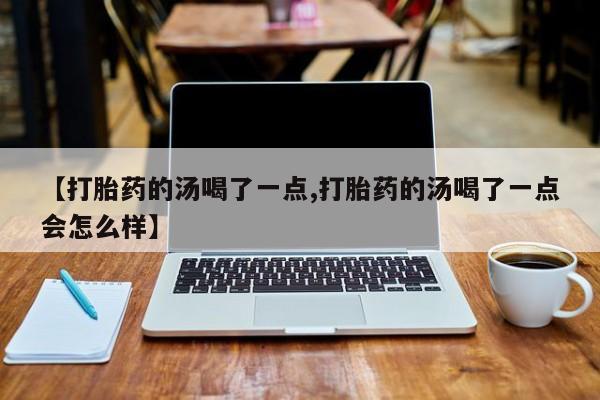 私人卖打胎药微信号，【打胎药的汤喝了一点,打胎药的汤喝了一点会怎么样】