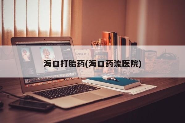 私人卖打胎药微信号，海口打胎药(海口药流医院)