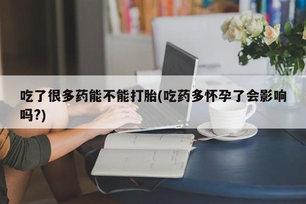 私人卖打胎药微信号，吃了很多药能不能打胎(吃药多怀孕了会影响吗?)
