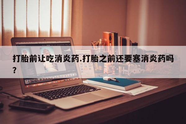 私人卖打胎药微信号，打胎前让吃消炎药.打胎之前还要塞消炎药吗？