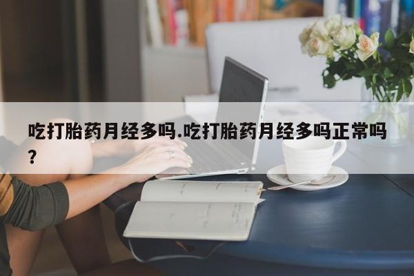 私人卖打胎药微信号，吃打胎药月经多吗.吃打胎药月经多吗正常吗？