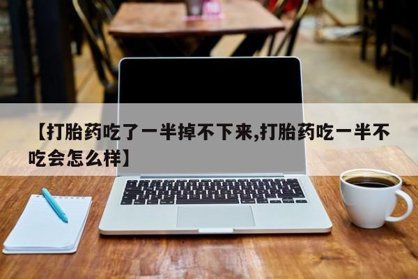 私人卖打胎药微信号，【打胎药吃了一半掉不下来,打胎药吃一半不吃会怎么样】
