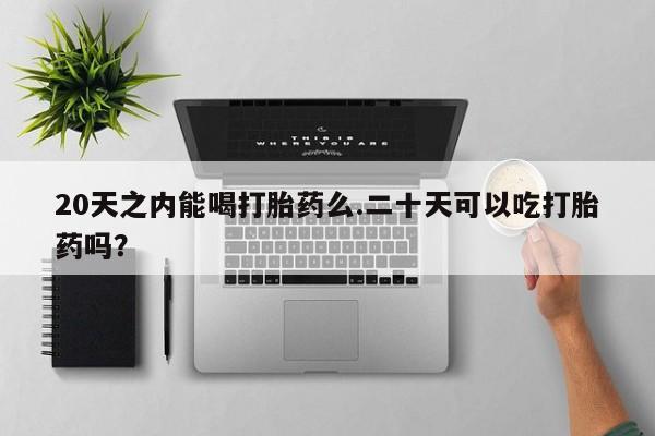 私人卖打胎药微信号，20天之内能喝打胎药么.二十天可以吃打胎药吗？