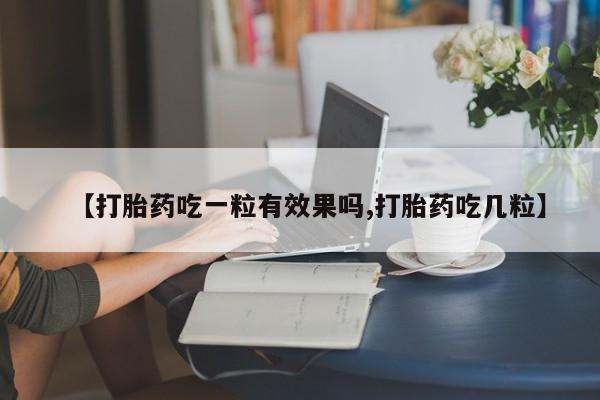 私人卖打胎药微信号，【打胎药吃一粒有效果吗,打胎药吃几粒】