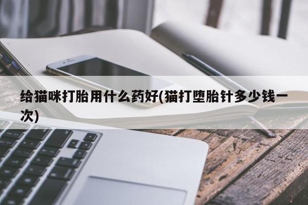 私人卖打胎药微信号，给猫咪打胎用什么药好(猫打堕胎针多少钱一次)