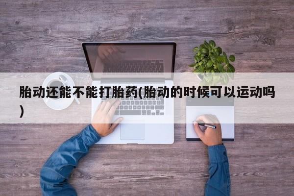私人卖打胎药微信号，胎动还能不能打胎药(胎动的时候可以运动吗)