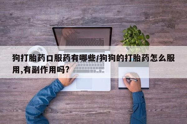 私人卖打胎药微信号，狗打胎药口服药有哪些/狗狗的打胎药怎么服用,有副作用吗?