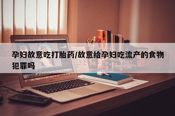 私人卖打胎药微信号，孕妇故意吃打胎药/故意给孕妇吃流产的食物犯罪吗