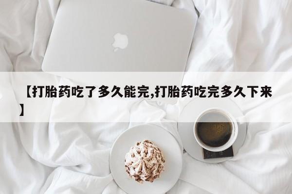 私人卖打胎药微信号，【打胎药吃了多久能完,打胎药吃完多久下来】