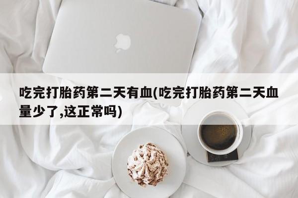 私人卖打胎药微信号，吃完打胎药第二天有血(吃完打胎药第二天血量少了,这正常吗)