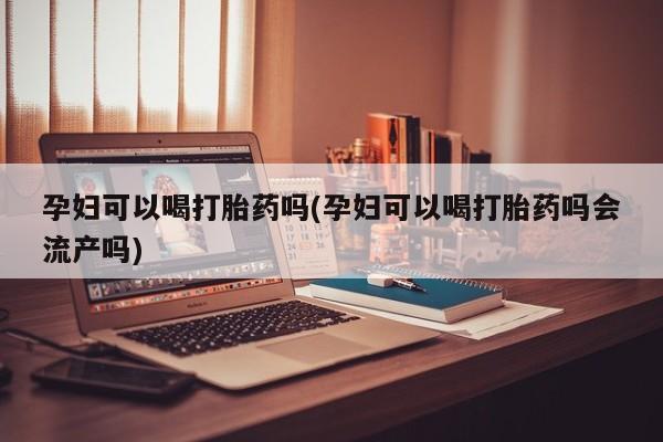 私人卖打胎药微信号，孕妇可以喝打胎药吗(孕妇可以喝打胎药吗会流产吗)