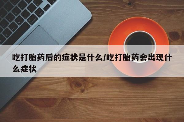 私人卖打胎药微信号，吃打胎药后的症状是什么/吃打胎药会出现什么症状