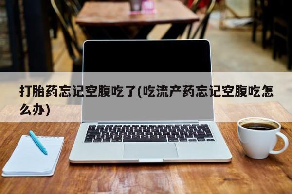 私人卖打胎药微信号，打胎药忘记空腹吃了(吃流产药忘记空腹吃怎么办)