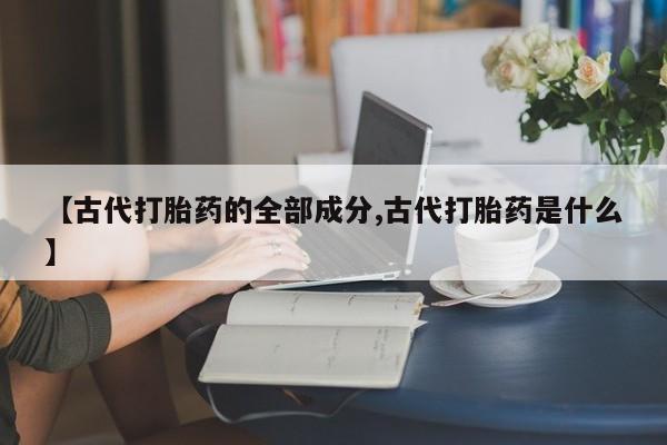 私人卖打胎药微信号，【古代打胎药的全部成分,古代打胎药是什么】