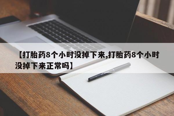 私人卖打胎药微信号，【打胎药8个小时没掉下来,打胎药8个小时没掉下来正常吗】