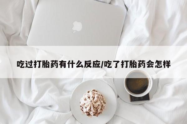 私人卖打胎药微信号，吃过打胎药有什么反应/吃了打胎药会怎样