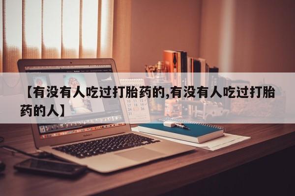 私人卖打胎药微信号，【有没有人吃过打胎药的,有没有人吃过打胎药的人】