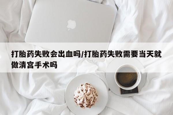 私人卖打胎药微信号，打胎药失败会出血吗/打胎药失败需要当天就做清宫手术吗