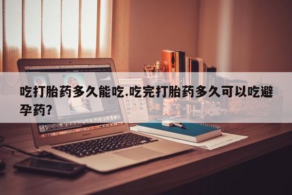 私人卖打胎药微信号，吃打胎药多久能吃.吃完打胎药多久可以吃避孕药？