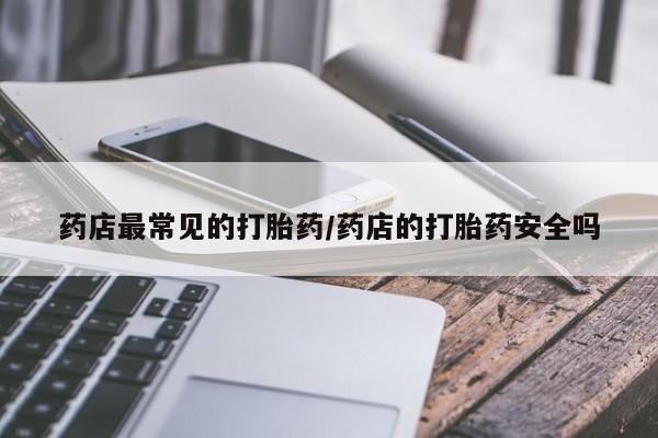 私人卖打胎药微信号，药店最常见的打胎药/药店的打胎药安全吗